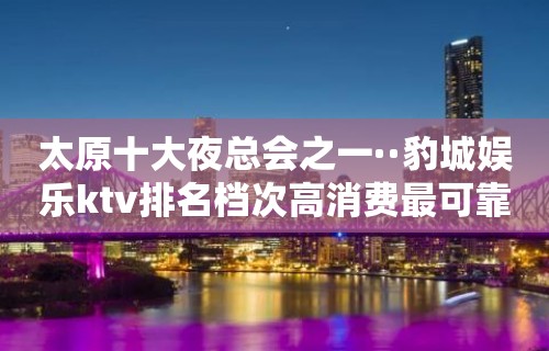 太原十大夜总会之一··豹城娱乐ktv排名档次高消费最可靠