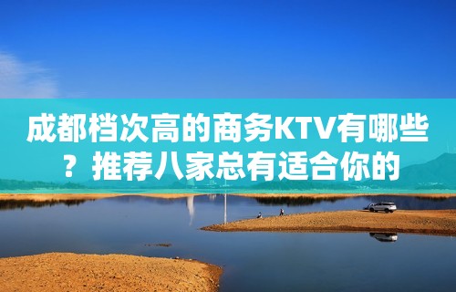 成都档次高的商务KTV有哪些？推荐八家总有适合你的