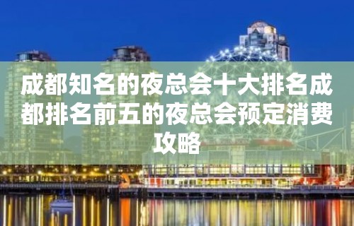 成都知名的夜总会十大排名成都排名前五的夜总会预定消费攻略