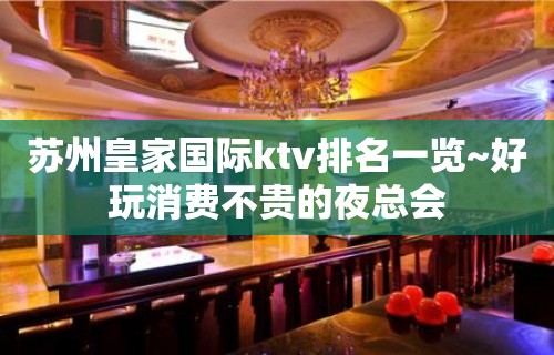 苏州皇家国际ktv排名一览~好玩消费不贵的夜总会