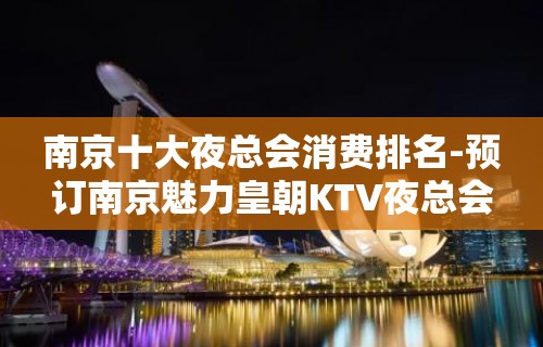 南京十大夜总会消费排名-预订南京魅力皇朝KTV夜总会