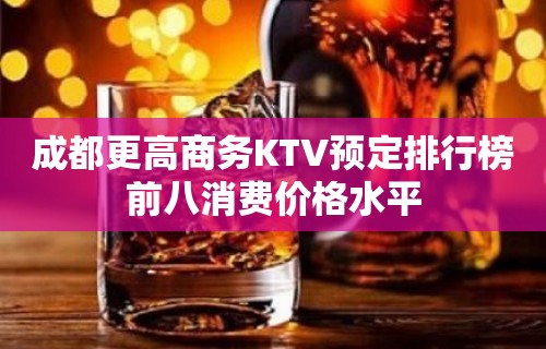 成都更高商务KTV预定排行榜前八消费价格水平