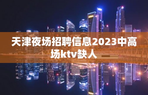 天津夜场招聘信息2023中高场ktv缺人