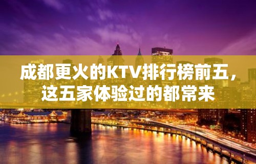 成都更火的KTV排行榜前五，这五家体验过的都常来