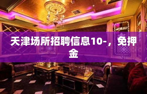 天津场所招聘信息10-，免押金