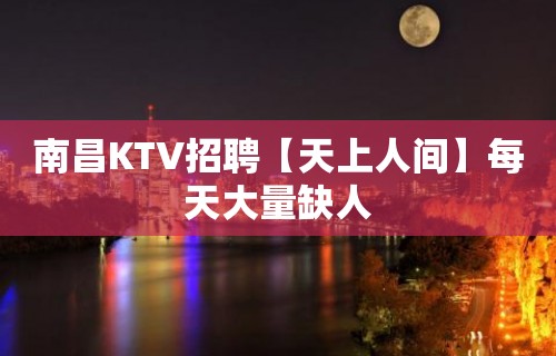 南昌KTV招聘【天上人间】每天大量缺人