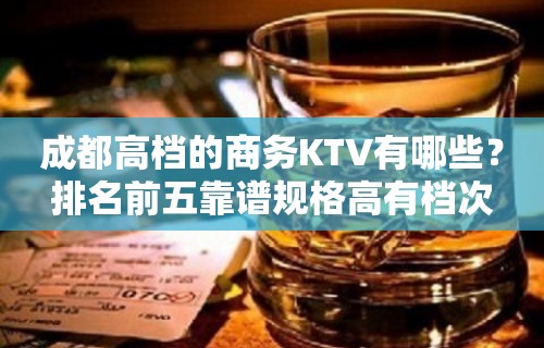 成都高档的商务KTV有哪些？排名前五靠谱规格高有档次