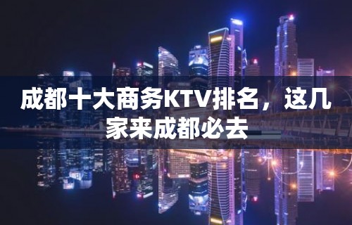 成都十大商务KTV排名，这几家来成都必去