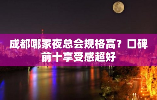 成都哪家夜总会规格高？口碑前十享受感超好