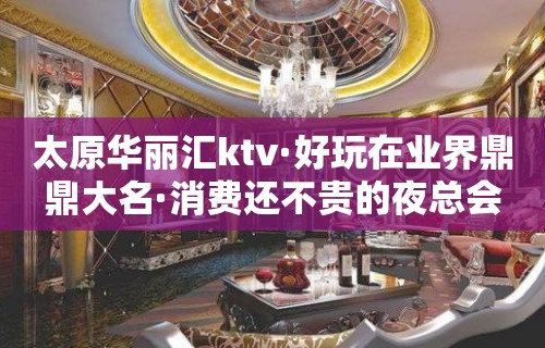 太原华丽汇ktv·好玩在业界鼎鼎大名·消费还不贵的夜总会