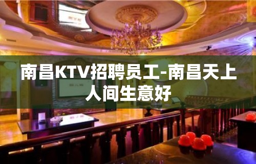 南昌KTV招聘员工-南昌天上人间生意好