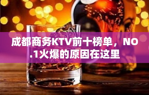 成都商务KTV前十榜单，NO.1火爆的原因在这里