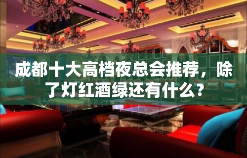 成都十大高档夜总会推荐，除了灯红酒绿还有什么？