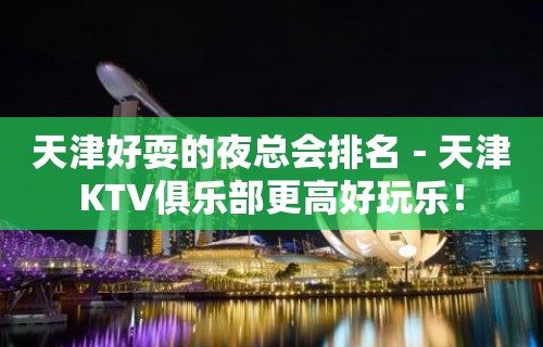 天津好耍的夜总会排名－天津KTV俱乐部更高好玩乐！