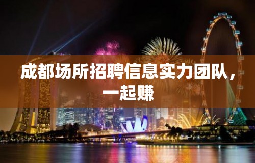 成都场所招聘信息实力团队，一起赚