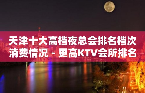 天津十大高档夜总会排名档次消费情况－更高KTV会所排名