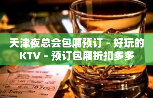 天津夜总会包厢预订－好玩的KTV－预订包厢折扣多多