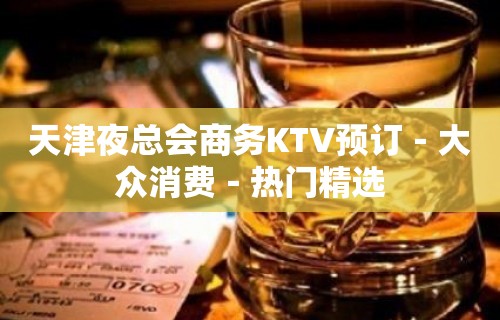 天津夜总会商务KTV预订－大众消费－热门精选