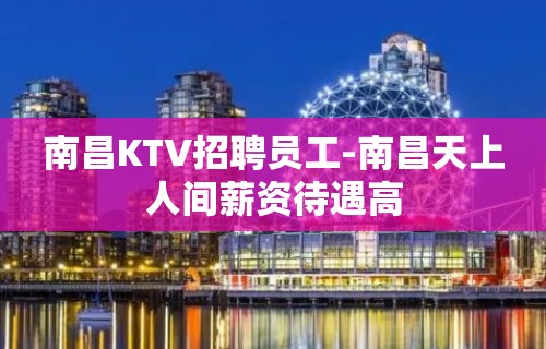 南昌KTV招聘员工-南昌天上人间薪资待遇高