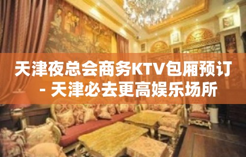 天津夜总会商务KTV包厢预订－天津必去更高娱乐场所