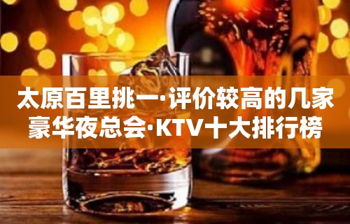 太原百里挑一·评价较高的几家豪华夜总会·KTV十大排行榜