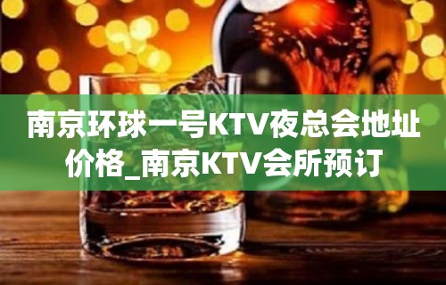 南京环球一号KTV夜总会地址价格_南京KTV会所预订