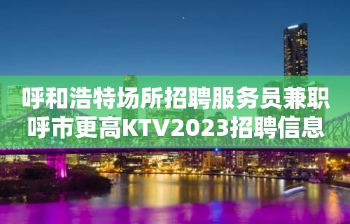 呼和浩特场所招聘服务员兼职呼市更高KTV2023招聘信息