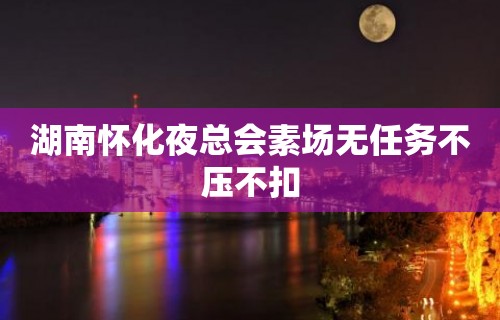 湖南怀化夜总会素场无任务不压不扣