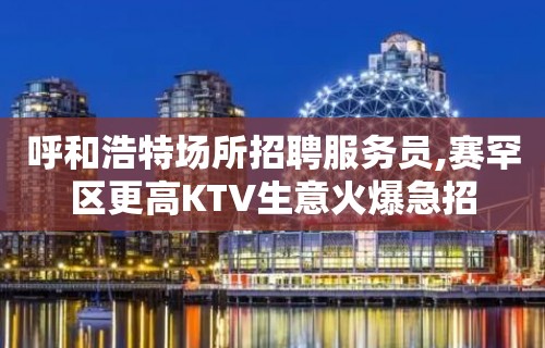 呼和浩特场所招聘服务员,赛罕区更高KTV生意火爆急招