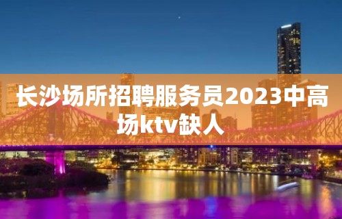 长沙场所招聘服务员2023中高场ktv缺人