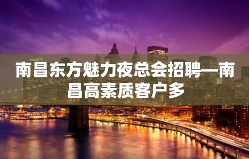 南昌东方魅力夜总会招聘—南昌高素质客户多