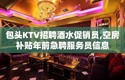 包头KTV招聘酒水促销员,空房补贴年前急聘服务员信息