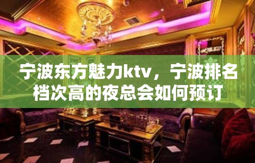 宁波东方魅力ktv，宁波排名档次高的夜总会如何预订