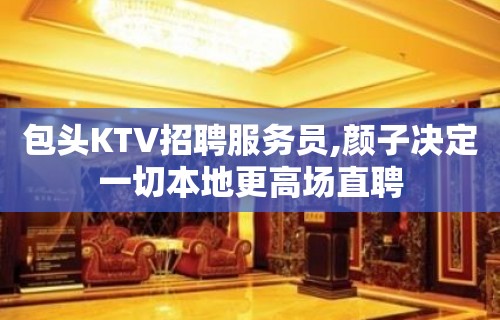 包头KTV招聘服务员,颜子决定一切本地更高场直聘