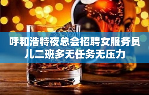 呼和浩特夜总会招聘女服务员儿二班多无任务无压力