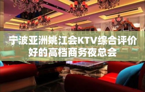 宁波亚洲姚江会KTV综合评价好的高档商务夜总会