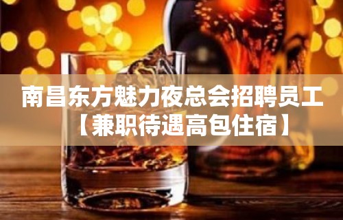 南昌东方魅力夜总会招聘员工【兼职待遇高包住宿】