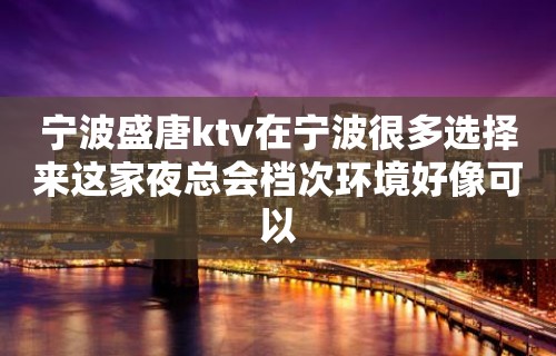 宁波盛唐ktv在宁波很多选择来这家夜总会档次环境好像可以