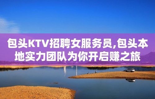 包头KTV招聘女服务员,包头本地实力团队为你开启赚之旅