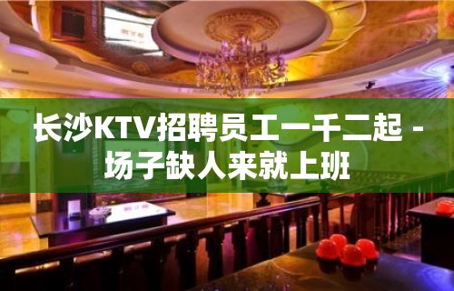 长沙KTV招聘员工一千二起 -场子缺人来就上班