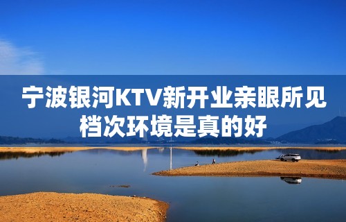 宁波银河KTV新开业亲眼所见档次环境是真的好