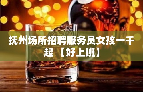 抚州场所招聘服务员女孩一千起 【好上班】