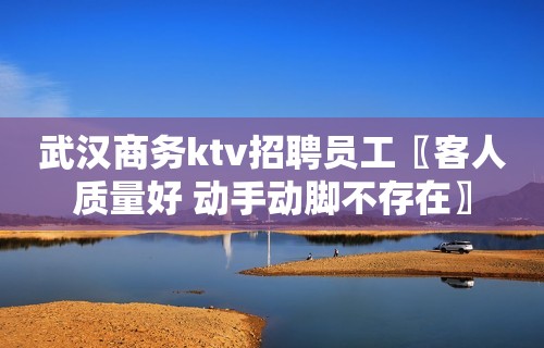 武汉商务ktv招聘员工〖客人质量好 动手动脚不存在〗