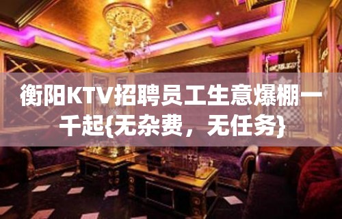 衡阳KTV招聘员工生意爆棚一千起{无杂费，无任务}