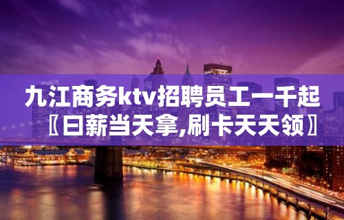 九江商务ktv招聘员工一千起〖曰薪当天拿,刷卡天天领〗