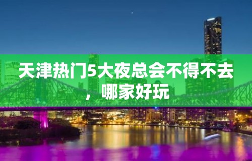 天津热门5大夜总会不得不去，哪家好玩