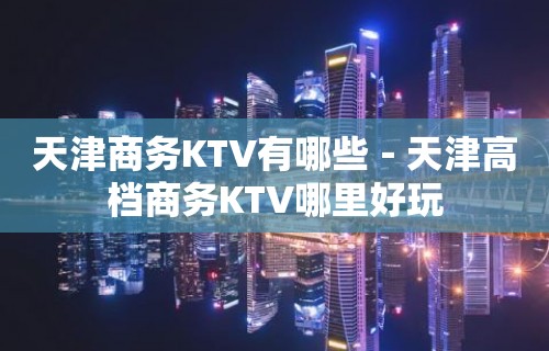 天津商务KTV有哪些－天津高档商务KTV哪里好玩