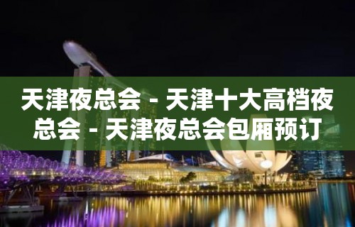 天津夜总会－天津十大高档夜总会－天津夜总会包厢预订