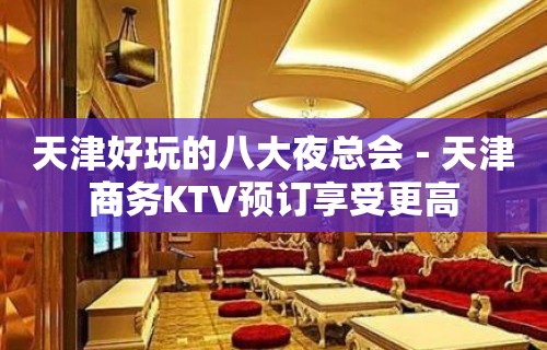 天津好玩的八大夜总会－天津商务KTV预订享受更高