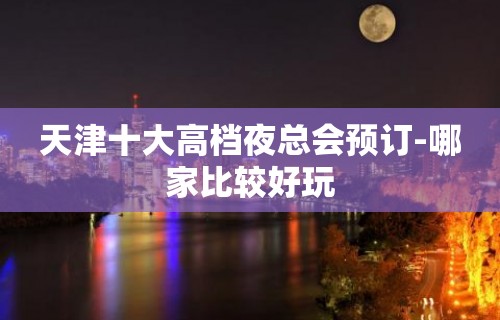 天津十大高档夜总会预订-哪家比较好玩